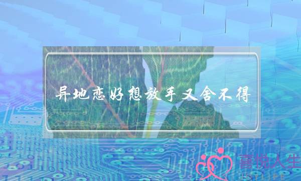 异地恋好想放手又舍不得(异地恋好想分手又舍不得)-泡学网-喜悦人生,挽回婚姻,分手挽回,经验婚姻,情感挽回,情感咨询,分离小三,泡学书籍