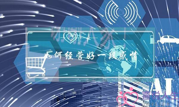 如何经营好一段感情(如何维持一段长久的恋情)-泡学网-喜悦人生,挽回婚姻,分手挽回,经验婚姻,情感挽回,情感咨询,分离小三,泡学书籍