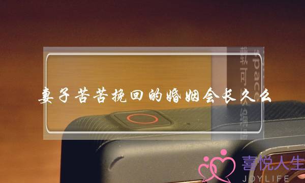 妻子苦苦挽回的婚姻会长久么-泡学网-喜悦人生,挽回婚姻,分手挽回,经验婚姻,情感挽回,情感咨询,分离小三,泡学书籍