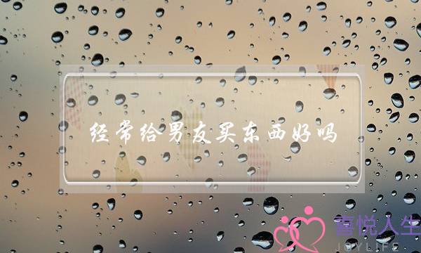 经常给男友买东西好吗(男友经常买东西给我)-泡学网-喜悦人生,挽回婚姻,分手挽回,经验婚姻,情感挽回,情感咨询,分离小三,泡学书籍