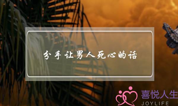 分手让男人死心的话(分手让男朋友死心的话)-泡学网-喜悦人生,挽回婚姻,分手挽回,经验婚姻,情感挽回,情感咨询,分离小三,泡学书籍