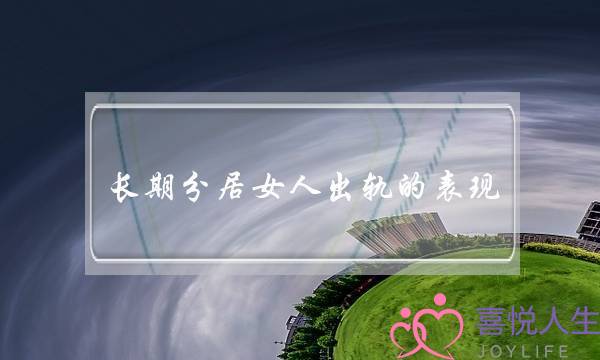 长期分居女人出轨的表现 三个尤其明显-泡学网-喜悦人生,挽回婚姻,分手挽回,经验婚姻,情感挽回,情感咨询,分离小三,泡学书籍