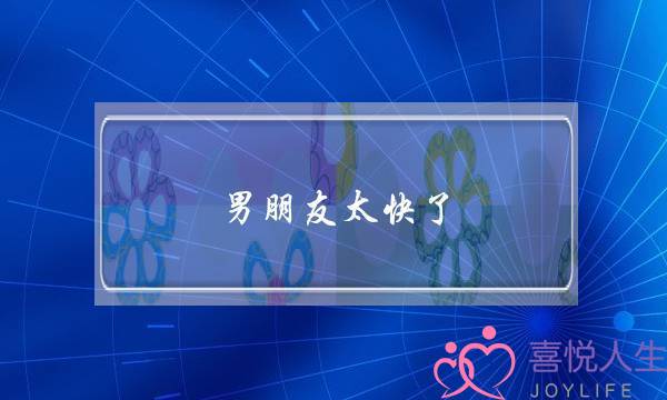 男朋友太快了(男朋友太快了是什么原因)-泡学网-喜悦人生,挽回婚姻,分手挽回,经验婚姻,情感挽回,情感咨询,分离小三,泡学书籍