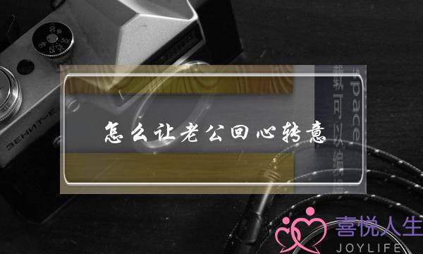怎么让老公回心转意(怎么让老公回心转意重新爱上你)-泡学网-喜悦人生,挽回婚姻,分手挽回,经验婚姻,情感挽回,情感咨询,分离小三,泡学书籍