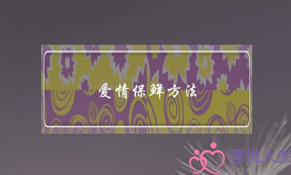 爱情保鲜方法(让爱情保鲜的方法)-泡学网-喜悦人生,挽回婚姻,分手挽回,经验婚姻,情感挽回,情感咨询,分离小三,泡学书籍