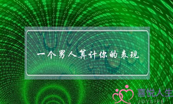 一个男人算计你的表现-泡学网-喜悦人生,挽回婚姻,分手挽回,经验婚姻,情感挽回,情感咨询,分离小三,泡学书籍