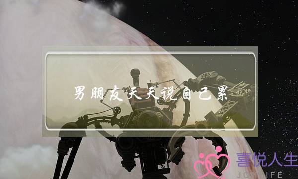 男朋友天天说自己累(男朋友天天说自己累 没空陪我)-泡学网-喜悦人生,挽回婚姻,分手挽回,经验婚姻,情感挽回,情感咨询,分离小三,泡学书籍