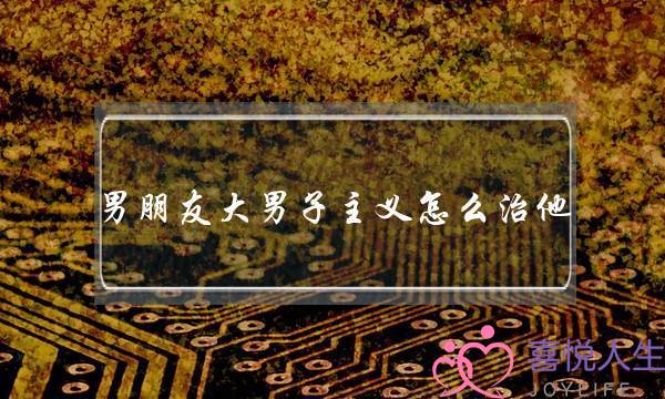 男朋友大男子主义怎么治他？-泡学网-喜悦人生,挽回婚姻,分手挽回,经验婚姻,情感挽回,情感咨询,分离小三,泡学书籍