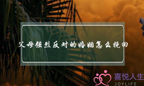 父母强烈反对的婚姻怎么挽回(父母强烈反对的婚姻该怎么办)-泡学网-喜悦人生,挽回婚姻,分手挽回,经验婚姻,情感挽回,情感咨询,分离小三,泡学书籍