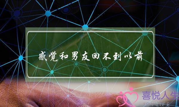 感觉和男友回不到以前(感觉和男友回不到以前了)-泡学网-喜悦人生,挽回婚姻,分手挽回,经验婚姻,情感挽回,情感咨询,分离小三,泡学书籍