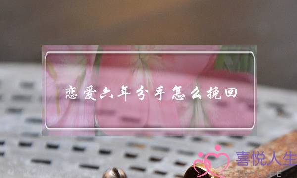 恋爱六年分手怎么挽回(恋爱分手怎么复合)-泡学网-喜悦人生,挽回婚姻,分手挽回,经验婚姻,情感挽回,情感咨询,分离小三,泡学书籍