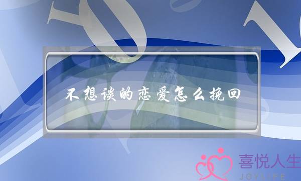 不想谈的恋爱怎么挽回(想结婚的恋爱怎么谈)-泡学网-喜悦人生,挽回婚姻,分手挽回,经验婚姻,情感挽回,情感咨询,分离小三,泡学书籍