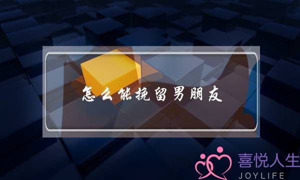 怎么能挽留男朋友？-泡学网-喜悦人生,挽回婚姻,分手挽回,经验婚姻,情感挽回,情感咨询,分离小三,泡学书籍