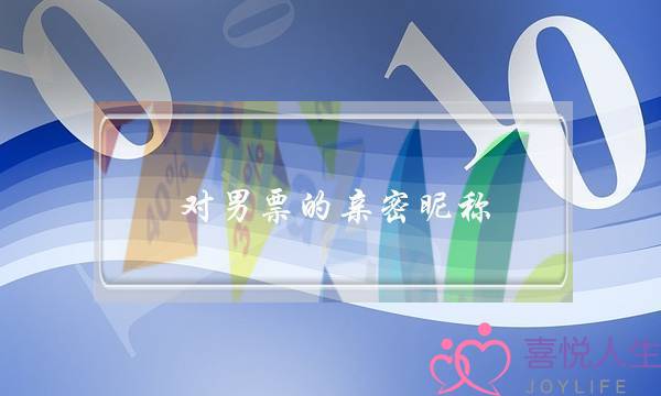 对男票的亲密昵称,男人喜欢听的爱称大全-泡学网-喜悦人生,挽回婚姻,分手挽回,经验婚姻,情感挽回,情感咨询,分离小三,泡学书籍