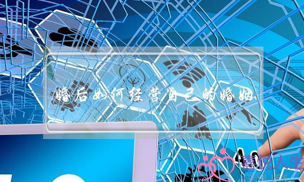 婚后如何经营自己的婚姻（需要从三个方面去经营）-泡学网-喜悦人生,挽回婚姻,分手挽回,经验婚姻,情感挽回,情感咨询,分离小三,泡学书籍