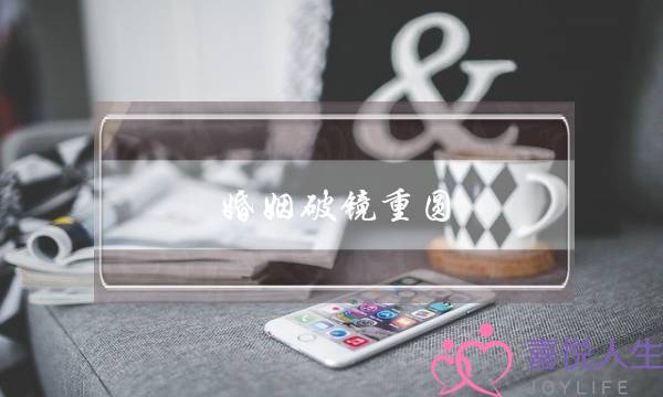 婚姻破镜重圆(婚姻破镜重圆什么感觉)-泡学网-喜悦人生,挽回婚姻,分手挽回,经验婚姻,情感挽回,情感咨询,分离小三,泡学书籍