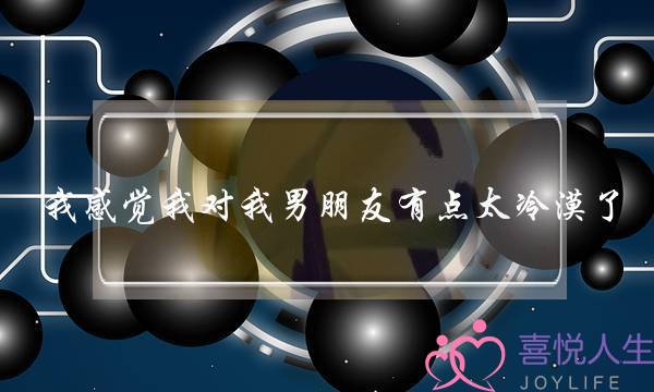 我感觉我对我男朋友有点太冷漠了，可是我喜欢他，-泡学网-喜悦人生,挽回婚姻,分手挽回,经验婚姻,情感挽回,情感咨询,分离小三,泡学书籍