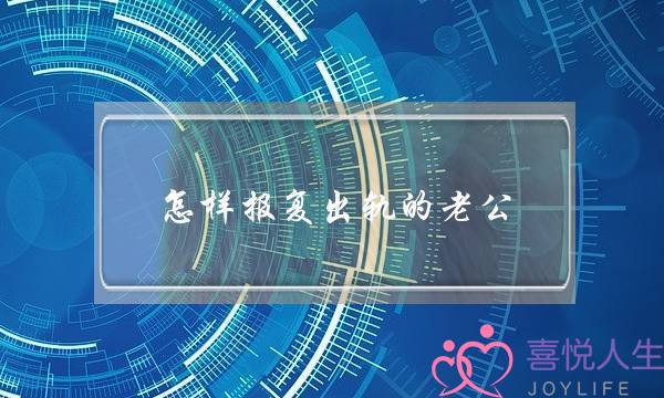 怎样报复出轨的老公（报复出轨老公最爽的三种方式）-泡学网-喜悦人生,挽回婚姻,分手挽回,经验婚姻,情感挽回,情感咨询,分离小三,泡学书籍