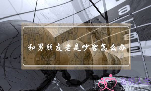 和男朋友老是吵架怎么办(和男朋友吵架了怎么办)-泡学网-喜悦人生,挽回婚姻,分手挽回,经验婚姻,情感挽回,情感咨询,分离小三,泡学书籍