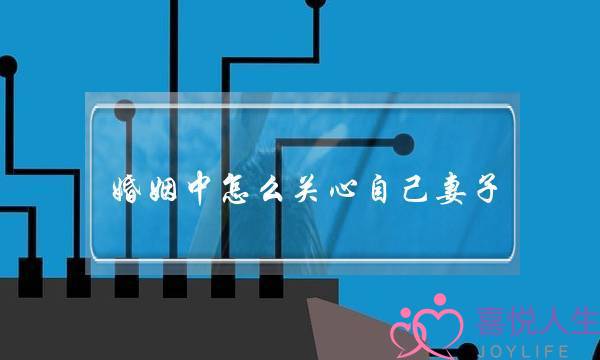 婚姻中怎么关心自己妻子(男人要疼爱自己的妻子)-泡学网-喜悦人生,挽回婚姻,分手挽回,经验婚姻,情感挽回,情感咨询,分离小三,泡学书籍