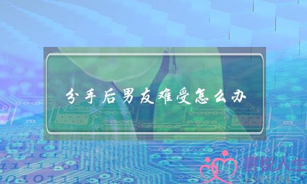 分手后男友难受怎么办(分手后特别难受怎么办)-泡学网-喜悦人生,挽回婚姻,分手挽回,经验婚姻,情感挽回,情感咨询,分离小三,泡学书籍