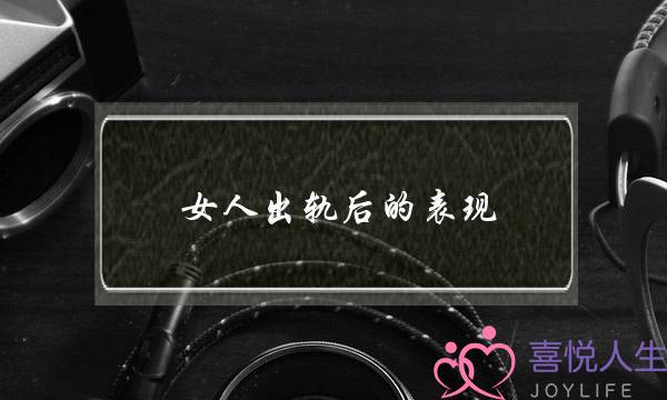 女人出轨后的表现-女人出轨最准确的表现-泡学网-喜悦人生,挽回婚姻,分手挽回,经验婚姻,情感挽回,情感咨询,分离小三,泡学书籍