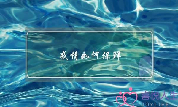 感情如何保鲜(感情如何保持新鲜感)-泡学网-喜悦人生,挽回婚姻,分手挽回,经验婚姻,情感挽回,情感咨询,分离小三,泡学书籍