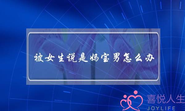 被女生说是妈宝男怎么办（婚姻或恋爱中遇到妈宝男）-泡学网-喜悦人生,挽回婚姻,分手挽回,经验婚姻,情感挽回,情感咨询,分离小三,泡学书籍