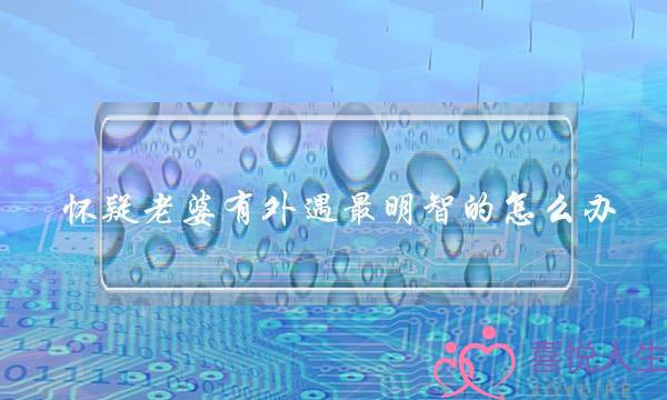 怀疑老婆有外遇最明智的怎么办-泡学网-喜悦人生,挽回婚姻,分手挽回,经验婚姻,情感挽回,情感咨询,分离小三,泡学书籍