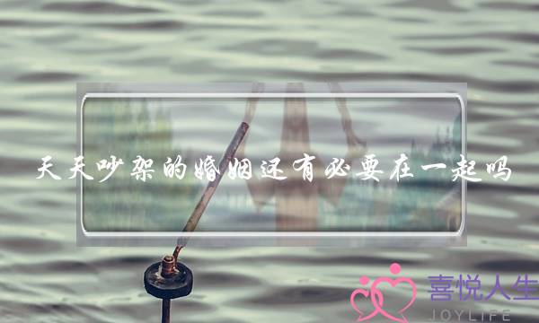 天天吵架的婚姻还有必要在一起吗-泡学网-喜悦人生,挽回婚姻,分手挽回,经验婚姻,情感挽回,情感咨询,分离小三,泡学书籍