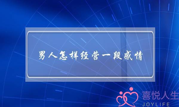 男人怎样经营一段感情(男人怎样经营一份爱情)-泡学网-喜悦人生,挽回婚姻,分手挽回,经验婚姻,情感挽回,情感咨询,分离小三,泡学书籍