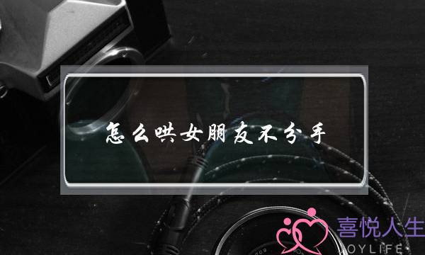 怎么哄女朋友不分手(女朋友分手了怎么哄回来)-泡学网-喜悦人生,挽回婚姻,分手挽回,经验婚姻,情感挽回,情感咨询,分离小三,泡学书籍
