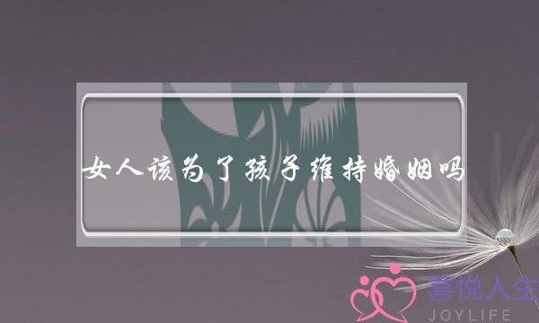 女人该为了孩子维持婚姻吗(女人为了孩子不离婚)-泡学网-喜悦人生,挽回婚姻,分手挽回,经验婚姻,情感挽回,情感咨询,分离小三,泡学书籍