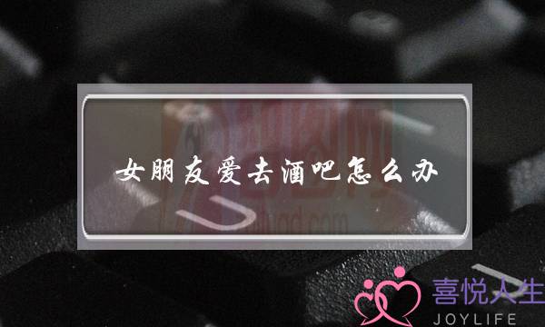 女朋友爱去酒吧怎么办(女朋友老爱去酒吧要分手吗)-泡学网-喜悦人生,挽回婚姻,分手挽回,经验婚姻,情感挽回,情感咨询,分离小三,泡学书籍