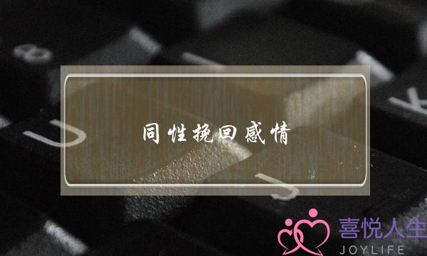 同性挽回感情(同性感情挽回咨询)-泡学网-喜悦人生,挽回婚姻,分手挽回,经验婚姻,情感挽回,情感咨询,分离小三,泡学书籍