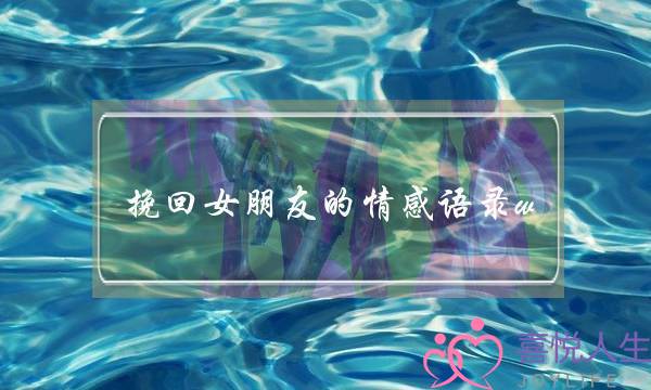 挽回女朋友的情感语录w(对女朋友的情感语录)-泡学网-喜悦人生,挽回婚姻,分手挽回,经验婚姻,情感挽回,情感咨询,分离小三,泡学书籍