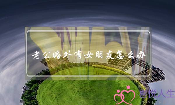 老公婚外有女朋友怎么办-泡学网-喜悦人生,挽回婚姻,分手挽回,经验婚姻,情感挽回,情感咨询,分离小三,泡学书籍