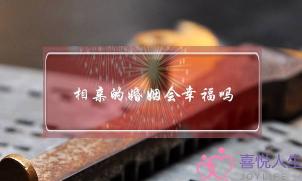 相亲的婚姻会幸福吗(相亲闪婚的婚姻会幸福吗)-泡学网-喜悦人生,挽回婚姻,分手挽回,经验婚姻,情感挽回,情感咨询,分离小三,泡学书籍