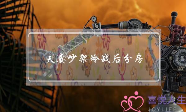 夫妻吵架冷战后分房(夫妻吵架冷战后分房男的能忍多久)-泡学网-喜悦人生,挽回婚姻,分手挽回,经验婚姻,情感挽回,情感咨询,分离小三,泡学书籍