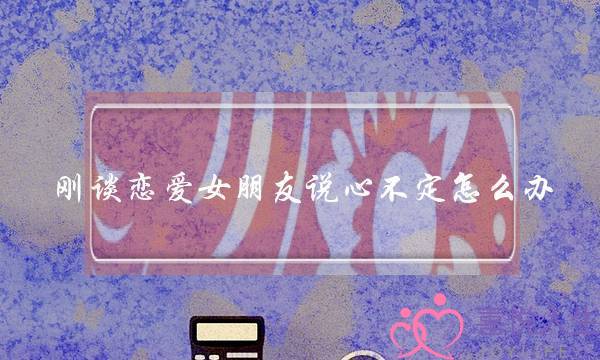 刚谈恋爱女朋友说心不定怎么办-泡学网-喜悦人生,挽回婚姻,分手挽回,经验婚姻,情感挽回,情感咨询,分离小三,泡学书籍