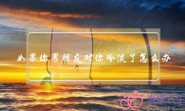 如果你男朋友对你冷淡了怎么办-泡学网-喜悦人生,挽回婚姻,分手挽回,经验婚姻,情感挽回,情感咨询,分离小三,泡学书籍