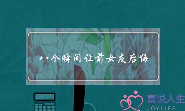 八个瞬间让前女友后悔-想和前任复合怎么办-泡学网-喜悦人生,挽回婚姻,分手挽回,经验婚姻,情感挽回,情感咨询,分离小三,泡学书籍
