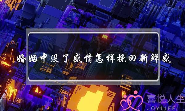 婚姻中没了感情怎样挽回新鲜感-泡学网-喜悦人生,挽回婚姻,分手挽回,经验婚姻,情感挽回,情感咨询,分离小三,泡学书籍