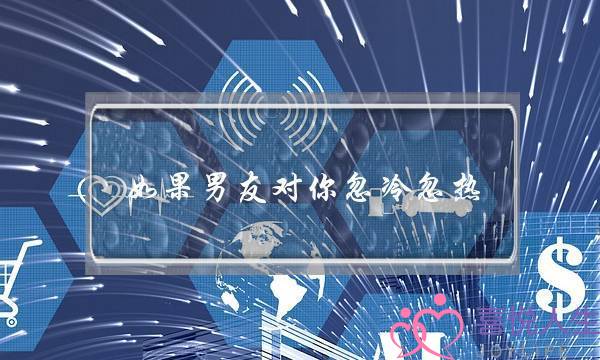 如果男友对你忽冷忽热(男友对你忽冷忽热是怎么回事)-泡学网-喜悦人生,挽回婚姻,分手挽回,经验婚姻,情感挽回,情感咨询,分离小三,泡学书籍