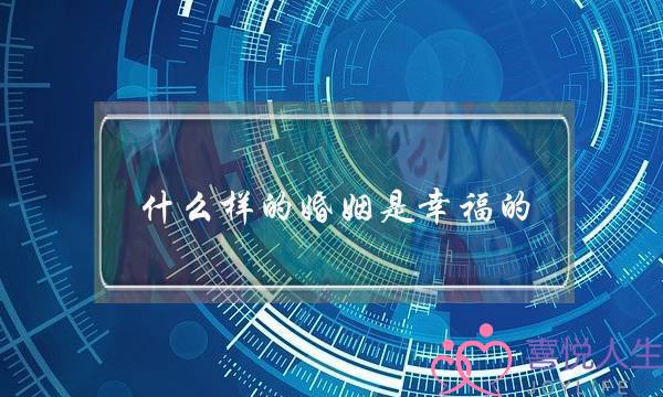 什么样的婚姻是幸福的（满足这三个条件的婚姻）-泡学网-喜悦人生,挽回婚姻,分手挽回,经验婚姻,情感挽回,情感咨询,分离小三,泡学书籍