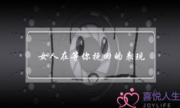 女人在等你挽回的表现(女朋友暗示你挽回她的表现)-泡学网-喜悦人生,挽回婚姻,分手挽回,经验婚姻,情感挽回,情感咨询,分离小三,泡学书籍