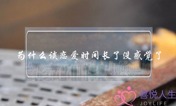 为什么谈恋爱时间长了没感觉了(为什么恋爱的次数多了就没有感觉了？)-泡学网-喜悦人生,挽回婚姻,分手挽回,经验婚姻,情感挽回,情感咨询,分离小三,泡学书籍