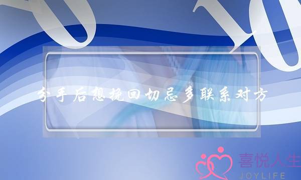 分手后想挽回切忌多联系对方,要如何应对呢-泡学网-喜悦人生,挽回婚姻,分手挽回,经验婚姻,情感挽回,情感咨询,分离小三,泡学书籍