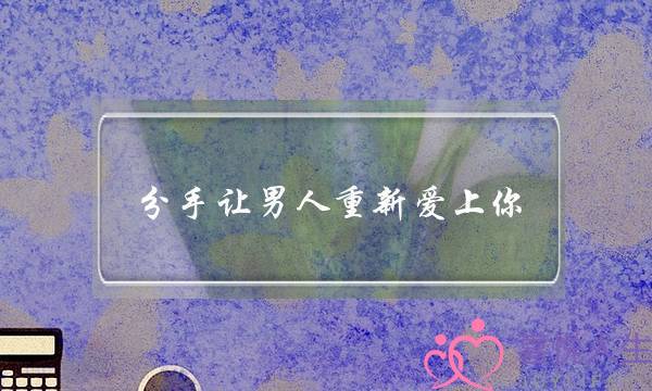 分手让男人重新爱上你(分手男人还会重新爱上你吗)-泡学网-喜悦人生,挽回婚姻,分手挽回,经验婚姻,情感挽回,情感咨询,分离小三,泡学书籍