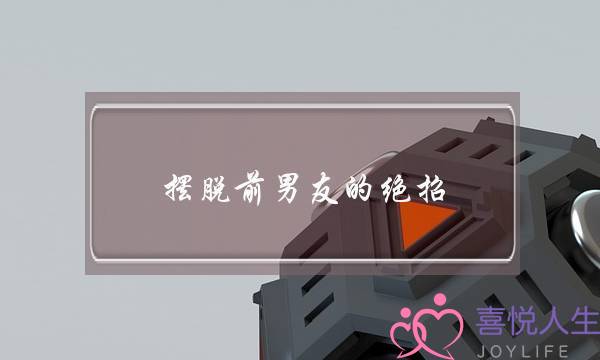 摆脱前男友的绝招(摆脱前男友纠缠绝招)-泡学网-喜悦人生,挽回婚姻,分手挽回,经验婚姻,情感挽回,情感咨询,分离小三,泡学书籍